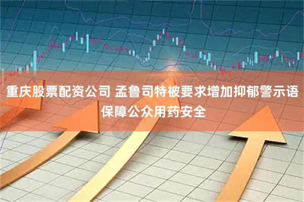 重庆股票配资公司 孟鲁司特被要求增加抑郁警示语 保障公众用药安全