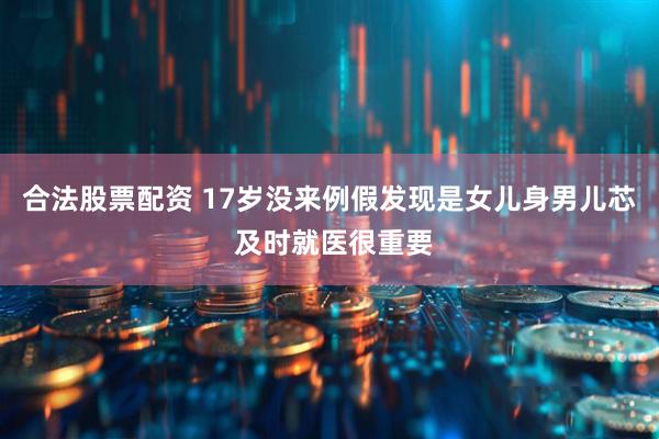 合法股票配资 17岁没来例假发现是女儿身男儿芯 及时就医很重要