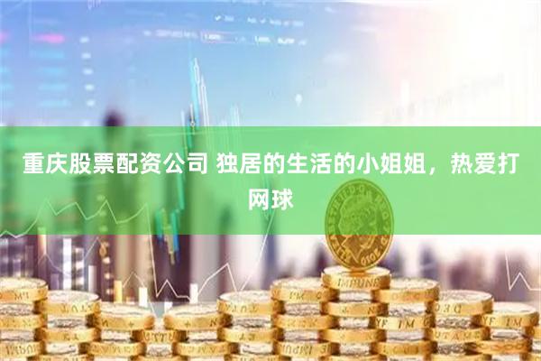 重庆股票配资公司 独居的生活的小姐姐，热爱打网球