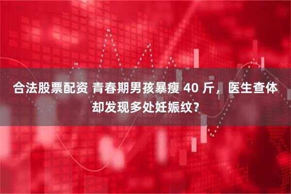 合法股票配资 青春期男孩暴瘦 40 斤，医生查体却发现多处妊娠纹？