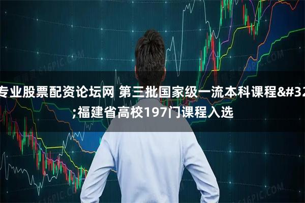 专业股票配资论坛网 第三批国家级一流本科课程 福建省高校197门课程入选