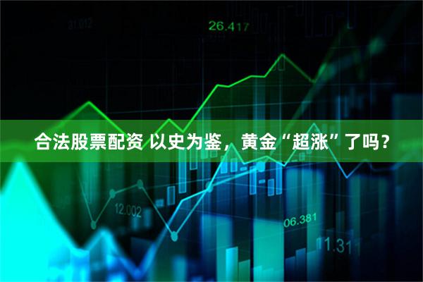 合法股票配资 以史为鉴，黄金“超涨”了吗？