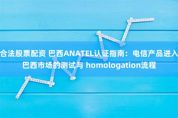 合法股票配资 巴西ANATEL认证指南：电信产品进入巴西市场的测试与 homologation流程