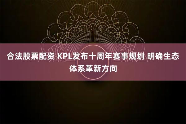 合法股票配资 KPL发布十周年赛事规划 明确生态体系革新方向