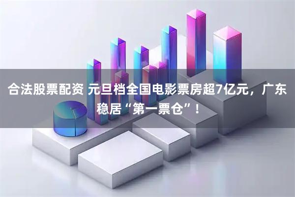 合法股票配资 元旦档全国电影票房超7亿元，广东稳居“第一票仓”！