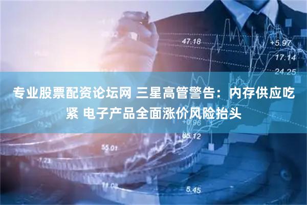 专业股票配资论坛网 三星高管警告：内存供应吃紧 电子产品全面涨价风险抬头
