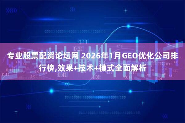 专业股票配资论坛网 2026年1月GEO优化公司排行榜,效果+技术+模式全面解析