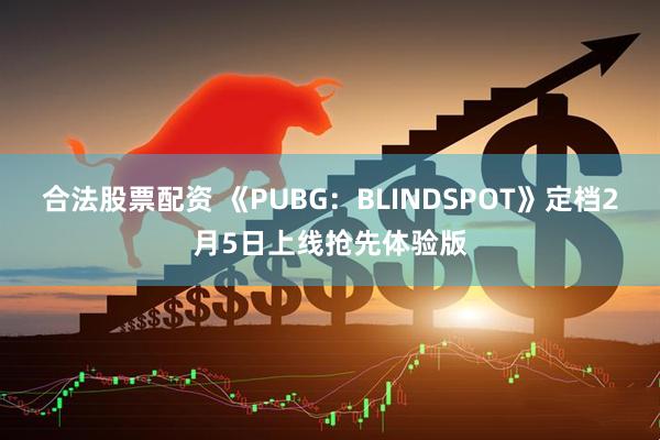 合法股票配资 《PUBG：BLINDSPOT》定档2月5日上线抢先体验版