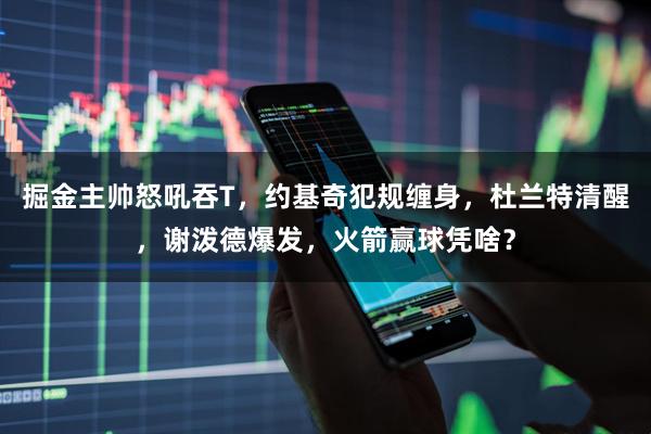 掘金主帅怒吼吞T，约基奇犯规缠身，杜兰特清醒，谢泼德爆发，火箭赢球凭啥？