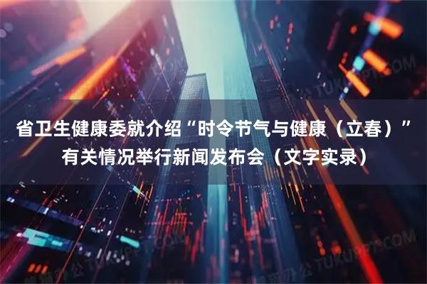 省卫生健康委就介绍“时令节气与健康（立春）”有关情况举行新闻发布会（文字实录）