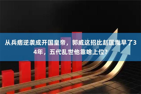 从兵痞逆袭成开国皇帝，郭威这招比赵匡胤早了34年，五代乱世他靠啥上位？