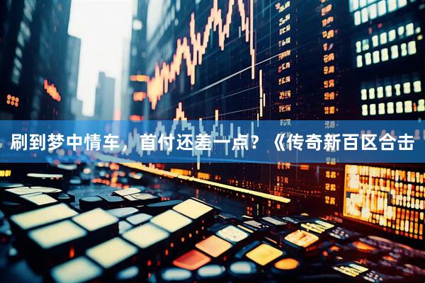 刷到梦中情车，首付还差一点？《传奇新百区合击