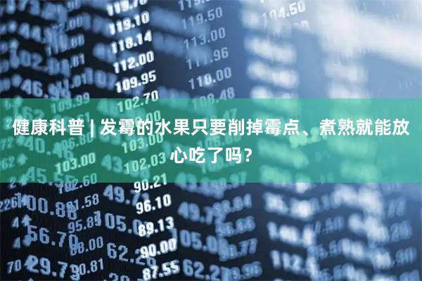 健康科普 | 发霉的水果只要削掉霉点、煮熟就能放心吃了吗？