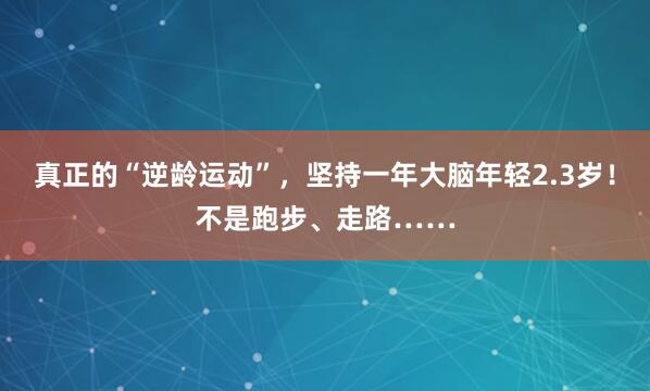 真正的“逆龄运动”，坚持一年大脑年轻2.3岁！不是跑步、走路……