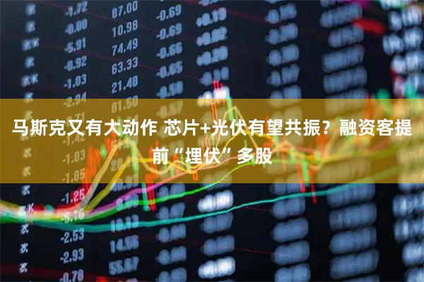 马斯克又有大动作 芯片+光伏有望共振？融资客提前“埋伏”多股