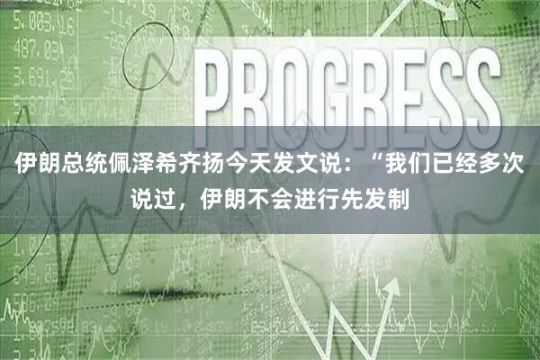 伊朗总统佩泽希齐扬今天发文说：“我们已经多次说过，伊朗不会进行先发制
