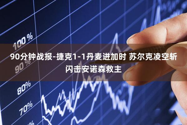 90分钟战报-捷克1-1丹麦进加时 苏尔克凌空斩闪击安诺森救主