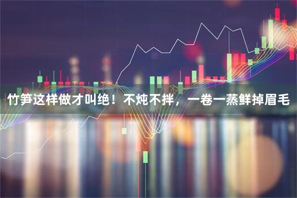 竹笋这样做才叫绝！不炖不拌，一卷一蒸鲜掉眉毛