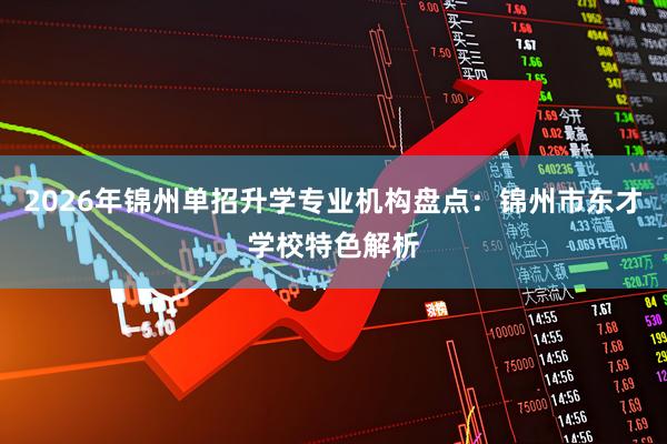 2026年锦州单招升学专业机构盘点：锦州市东才学校特色解析