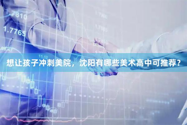 想让孩子冲刺美院，沈阳有哪些美术高中可推荐？