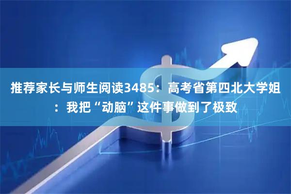 推荐家长与师生阅读3485：高考省第四北大学姐：我把“动脑”这件事做到了极致