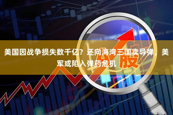 美国因战争损失数千亿？还向海湾三国卖导弹，美军或陷入弹药危机