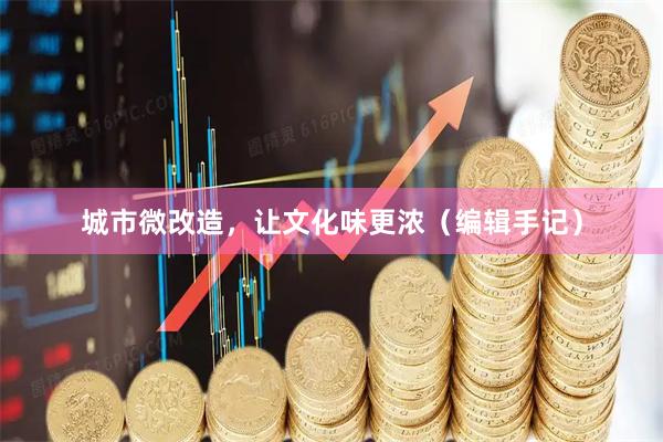 城市微改造，让文化味更浓（编辑手记）
