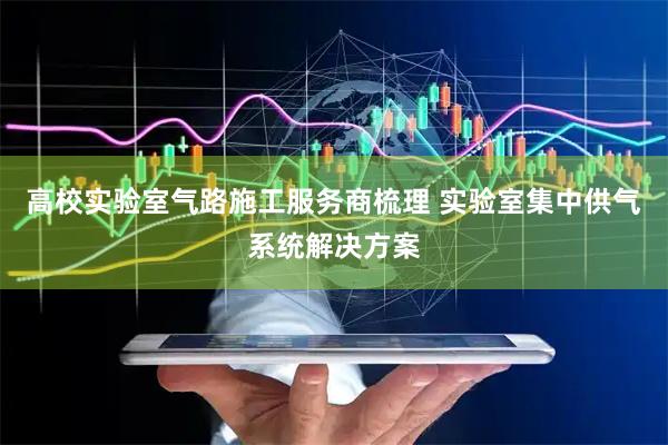 高校实验室气路施工服务商梳理 实验室集中供气系统解决方案