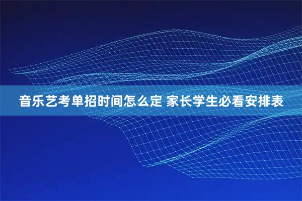 音乐艺考单招时间怎么定 家长学生必看安排表