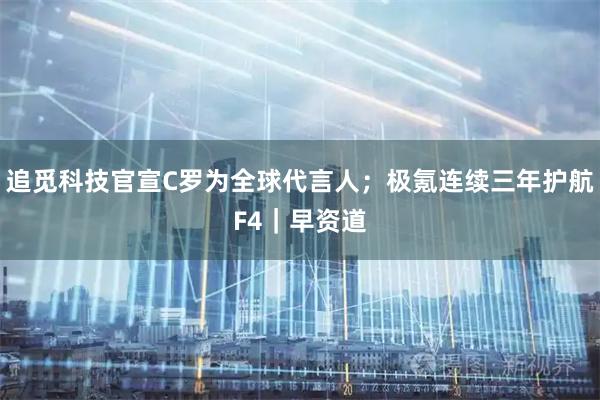 追觅科技官宣C罗为全球代言人；极氪连续三年护航F4｜早资道
