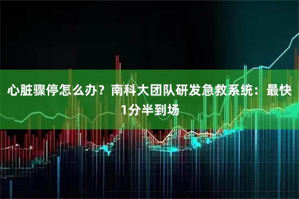 心脏骤停怎么办？南科大团队研发急救系统：最快1分半到场