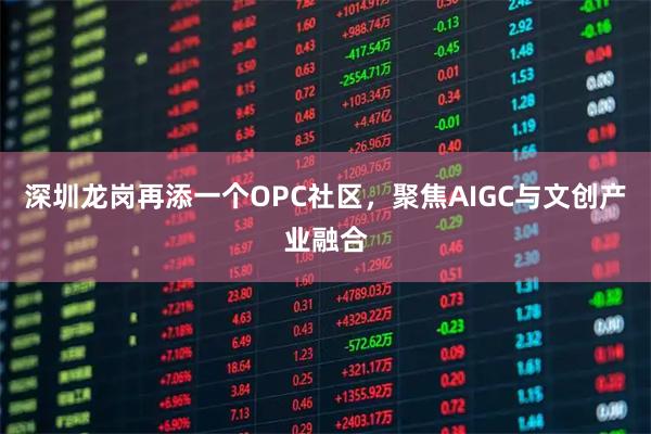 深圳龙岗再添一个OPC社区，聚焦AIGC与文创产业融合