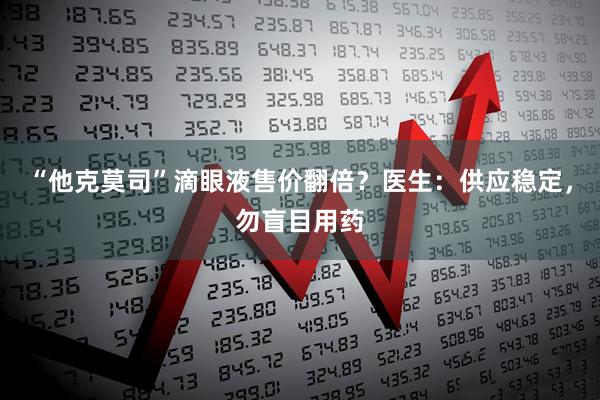“他克莫司”滴眼液售价翻倍？医生：供应稳定，勿盲目用药