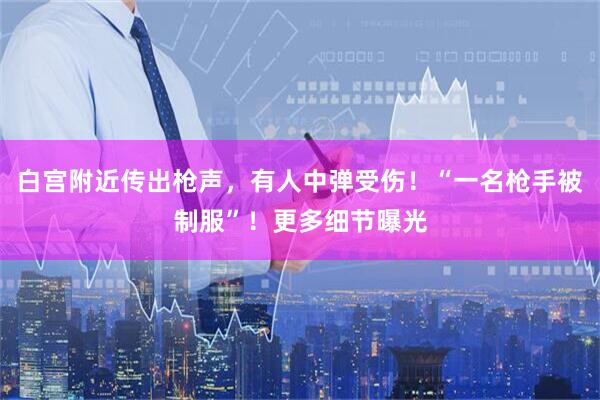 白宫附近传出枪声，有人中弹受伤！“一名枪手被制服”！更多细节曝光