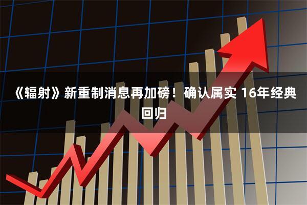 《辐射》新重制消息再加磅！确认属实 16年经典回归