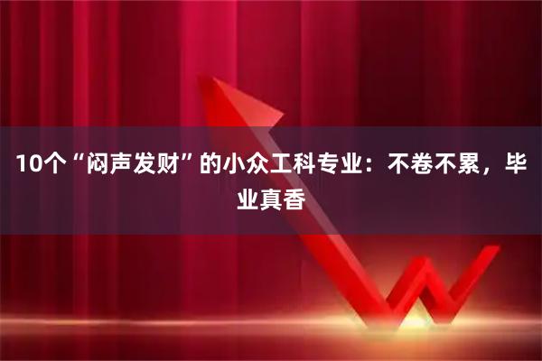 10个“闷声发财”的小众工科专业：不卷不累，毕业真香