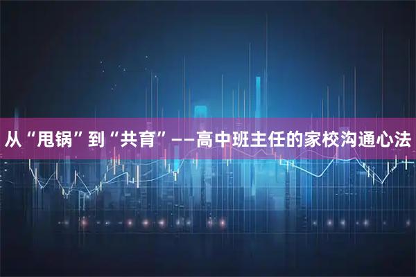 从“甩锅”到“共育”——高中班主任的家校沟通心法