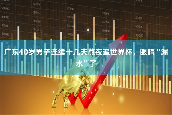 广东40岁男子连续十几天熬夜追世界杯，眼睛“漏水”了
