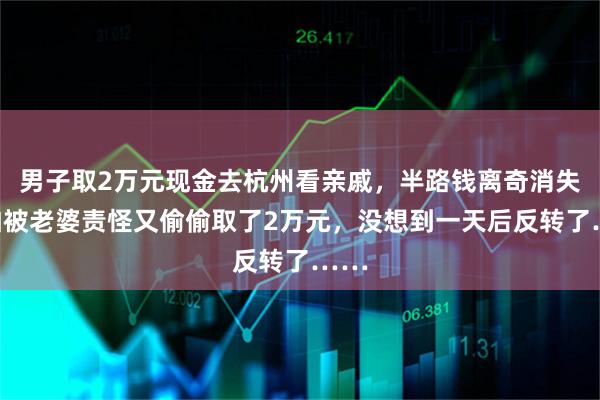 男子取2万元现金去杭州看亲戚，半路钱离奇消失，怕被老婆责怪又偷偷取了2万元，没想到一天后反转了……