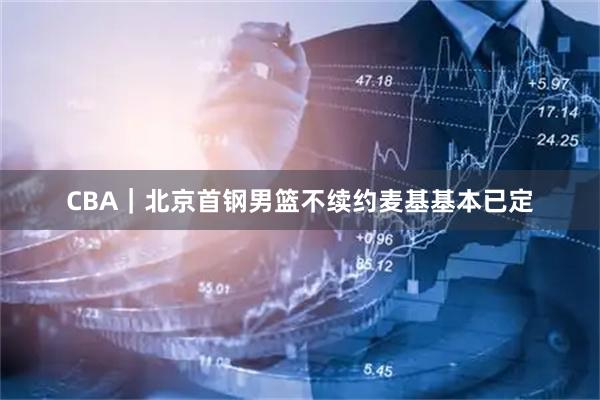 CBA｜北京首钢男篮不续约麦基基本已定