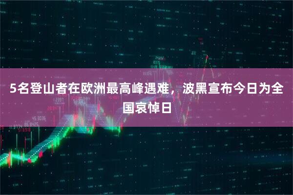 5名登山者在欧洲最高峰遇难，波黑宣布今日为全国哀悼日